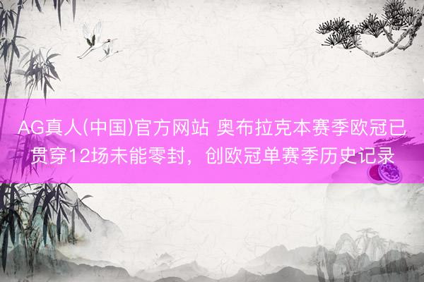 AG真人(中国)官方网站 奥布拉克本赛季欧冠已贯穿12场未能零封,创欧冠单赛季历史记录