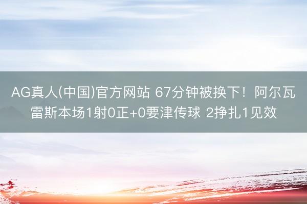 AG真人(中国)官方网站 67分钟被换下！阿尔瓦雷斯本场1射0正+0要津传球 2挣扎1见效