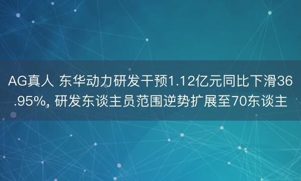 AG真人 东华动力研发干预1.12亿元同比下滑36.95%， 研发东谈主员范围逆势扩展至70东谈主