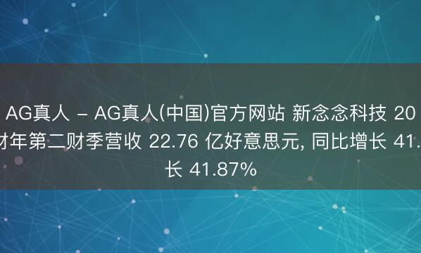 AG真人 - AG真人(中国)官方网站 新念念科技 2026 财年第二财季营收 22.76 亿好意思元， 同比增长 41.87%