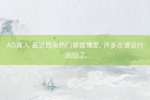 AG真人 最近西席热门聚拢爆发， 许多古道运行后怕了