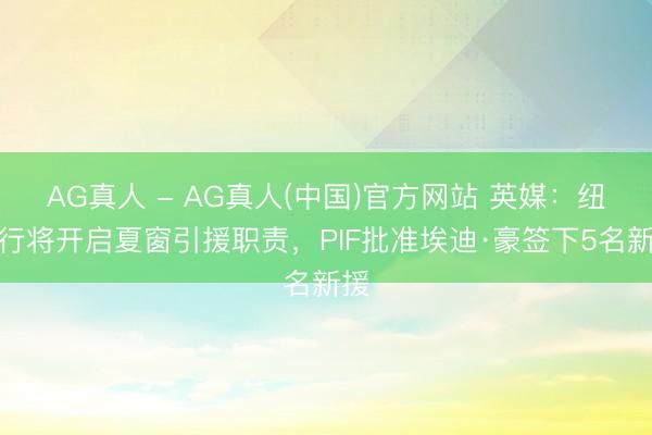 AG真人 - AG真人(中国)官方网站 英媒：纽卡行将开启夏窗引援职责，PIF批准埃迪·豪签下5名新援
