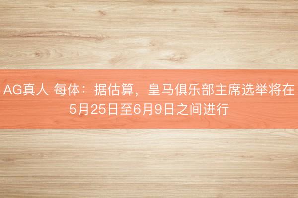 AG真人 每体：据估算，皇马俱乐部主席选举将在5月25日至6月9日之间进行