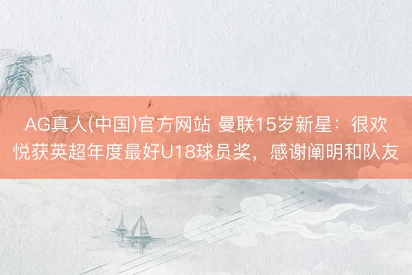 AG真人(中国)官方网站 曼联15岁新星：很欢悦获英超年度最好U18球员奖，感谢阐明和队友