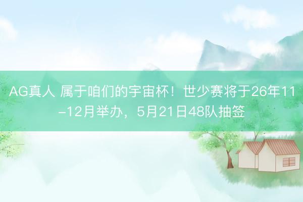AG真人 属于咱们的宇宙杯!世少赛将于26年11-12月举办,5月21日48队抽签