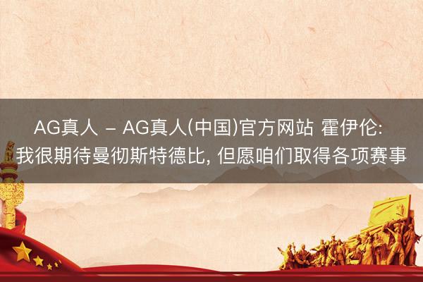 AG真人 - AG真人(中国)官方网站 霍伊伦: 我很期待曼彻斯特德比， 但愿咱们取得各项赛事