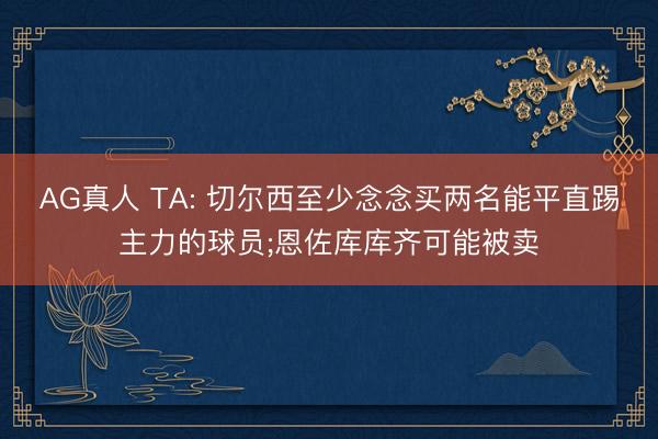 AG真人 TA: 切尔西至少念念买两名能平直踢主力的球员;恩佐库库齐可能被卖