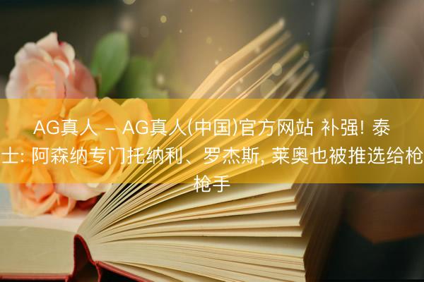 AG真人 - AG真人(中国)官方网站 补强! 泰晤士: 阿森纳专门托纳利、罗杰斯， 莱奥也被推选给枪手