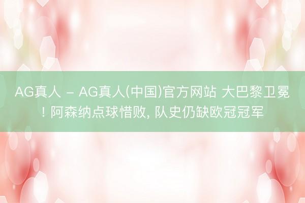 AG真人 - AG真人(中国)官方网站 大巴黎卫冕! 阿森纳点球惜败， 队史仍缺欧冠冠军