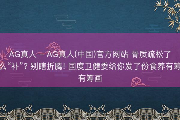 AG真人 - AG真人(中国)官方网站 骨质疏松了怎么“补”? 别瞎折腾! 国度卫健委给你发了份食养有筹画