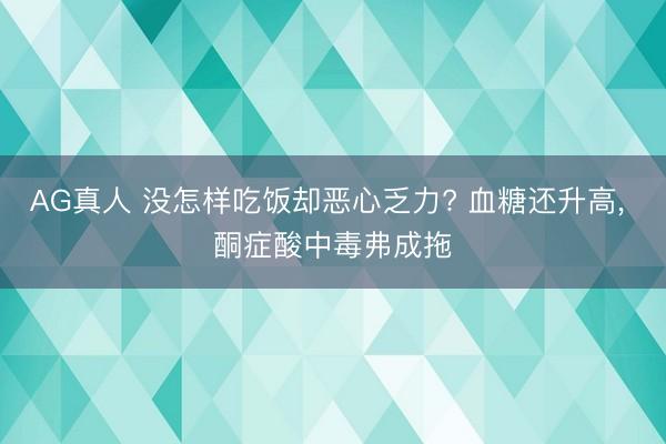 AG真人 没怎样吃饭却恶心乏力? 血糖还升高， 酮症酸中毒弗成拖