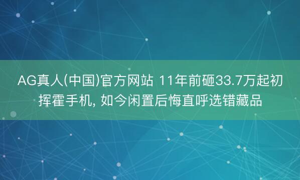 AG真人(中国)官方网站 11年前砸33.7万起初挥霍手机， 如今闲置后悔直呼选错藏品