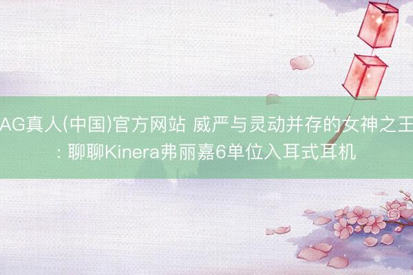 AG真人(中国)官方网站 威严与灵动并存的女神之王: 聊聊Kinera弗丽嘉6单位入耳式耳机