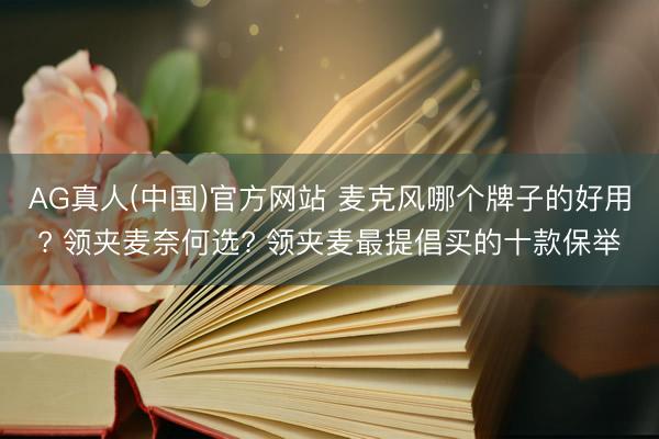 AG真人(中国)官方网站 麦克风哪个牌子的好用? 领夹麦奈何选? 领夹麦最提倡买的十款保举
