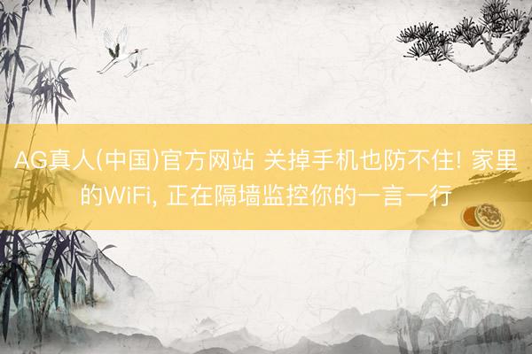 AG真人(中国)官方网站 关掉手机也防不住! 家里的WiFi， 正在隔墙监控你的一言一行
