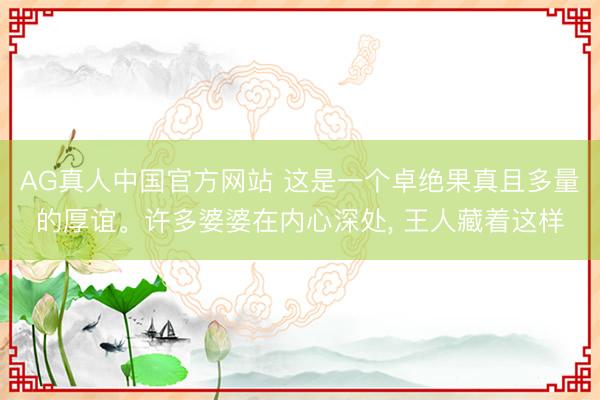 AG真人中国官方网站 这是一个卓绝果真且多量的厚谊。许多婆婆在内心深处, 王人藏着这样