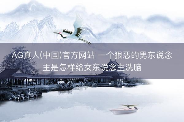 AG真人(中国)官方网站 一个狠恶的男东说念主是怎样给女东说念主洗脑