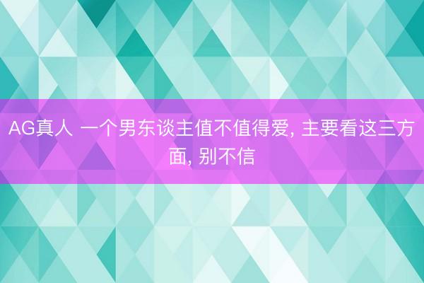 AG真人 一个男东谈主值不值得爱, 主要看这三方面, 别不信