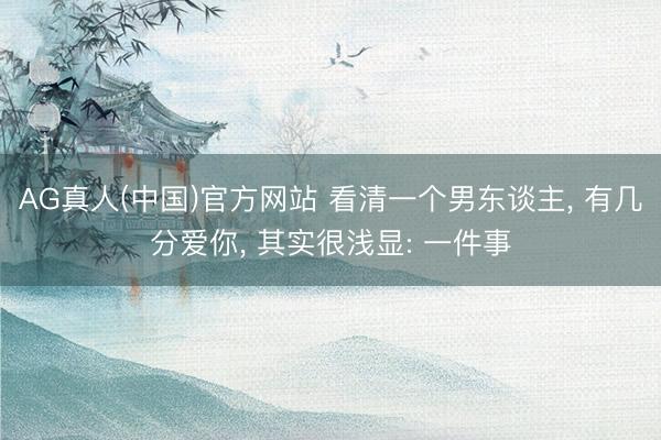 AG真人(中国)官方网站 看清一个男东谈主， 有几分爱你， 其实很浅显: 一件事