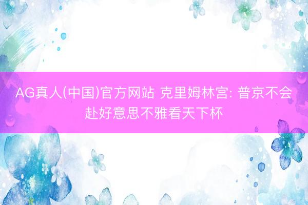 AG真人(中国)官方网站 克里姆林宫: 普京不会赴好意思不雅看天下杯