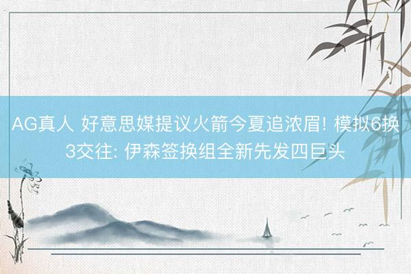 AG真人 好意思媒提议火箭今夏追浓眉! 模拟6换3交往: 伊森签换组全新先发四巨头