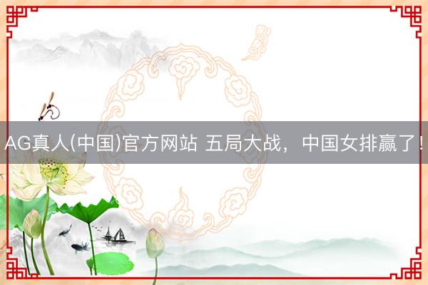 AG真人(中国)官方网站 五局大战，中国女排赢了！