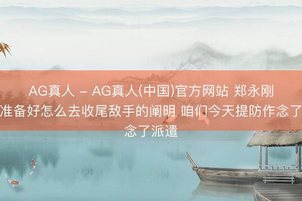 AG真人 - AG真人(中国)官方网站 郑永刚：要准备好怎么去收尾敌手的阐明 咱们今天提防作念了派遣