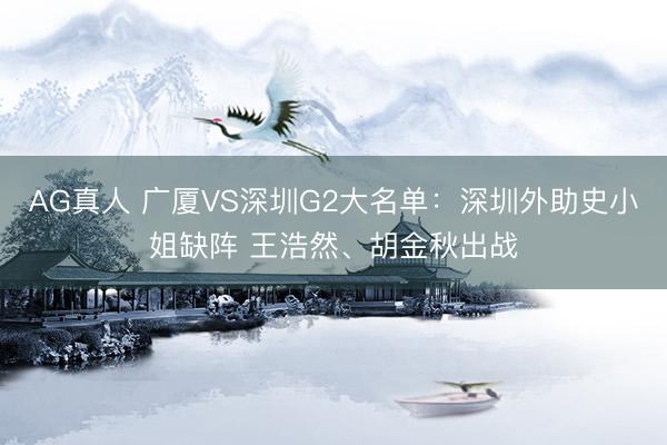 AG真人 广厦VS深圳G2大名单：深圳外助史小姐缺阵 王浩然、胡金秋出战