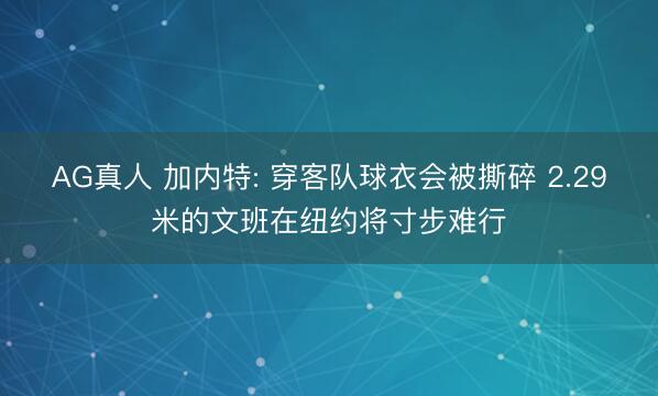 AG真人 加内特: 穿客队球衣会被撕碎 2.29米的文班在纽约将寸步难行