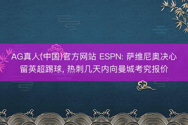 AG真人(中国)官方网站 ESPN: 萨维尼奥决心留英超踢球, 热刺几天内向曼城考究报价