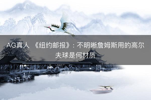 AG真人 《纽约邮报》: 不明晰詹姆斯用的高尔夫球是何材质