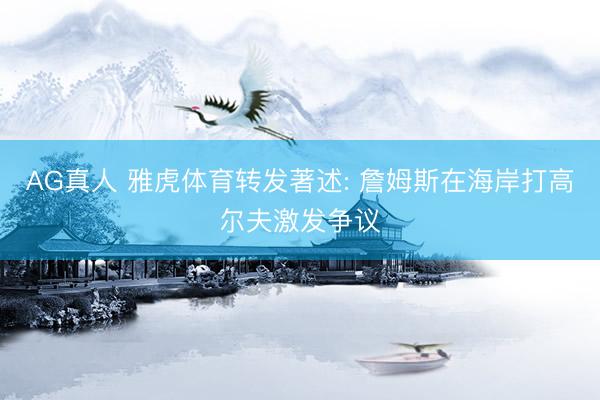 AG真人 雅虎体育转发著述: 詹姆斯在海岸打高尔夫激发争议