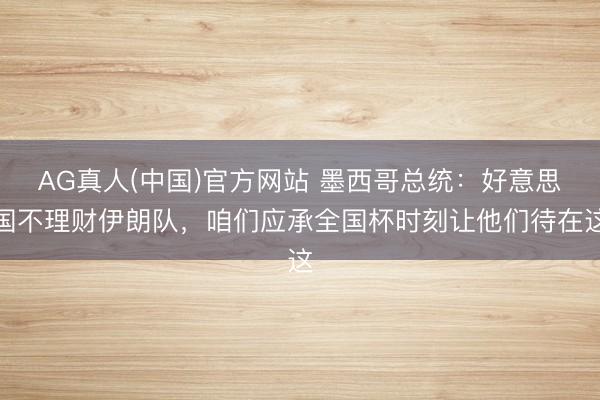 AG真人(中国)官方网站 墨西哥总统：好意思国不理财伊朗队，咱们应承全国杯时刻让他们待在这