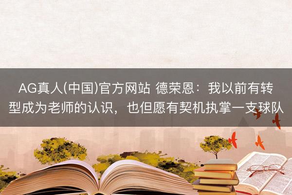 AG真人(中国)官方网站 德荣恩：我以前有转型成为老师的认识，也但愿有契机执掌一支球队