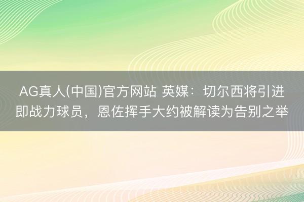 AG真人(中国)官方网站 英媒：切尔西将引进即战力球员，恩佐挥手大约被解读为告别之举