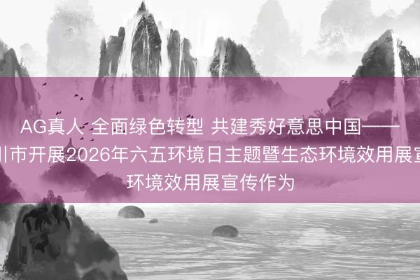 AG真人 全面绿色转型 共建秀好意思中国——陕西铜川市开展2026年六五环境日主题暨生态环境效用展宣传作为
