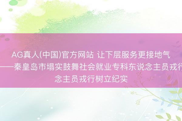 AG真人(中国)官方网站 让下层服务更接地气更有温度——秦皇岛市塌实鼓舞社会就业专科东说念主员戎行树立纪实