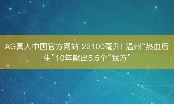 AG真人中国官方网站 22100毫升! 温州“热血后生”10年献出5.5个“我方”