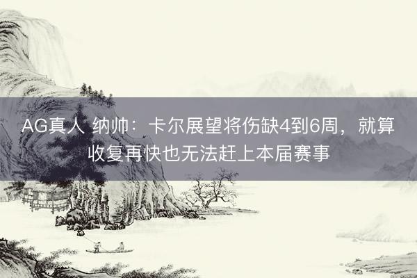 AG真人 纳帅：卡尔展望将伤缺4到6周，就算收复再快也无法赶上本届赛事