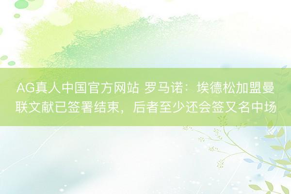 AG真人中国官方网站 罗马诺:埃德松加盟曼联文献已签署结束,后者至少还会签又名中场