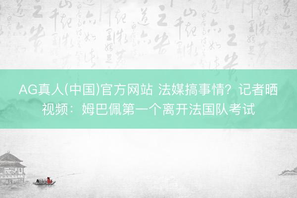 AG真人(中国)官方网站 法媒搞事情？记者晒视频：姆巴佩第一个离开法国队考试