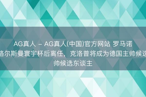 AG真人 - AG真人(中国)官方网站 罗马诺：若纳格尔斯曼寰宇杯后离任，克洛普将成为德国主帅候选东谈主