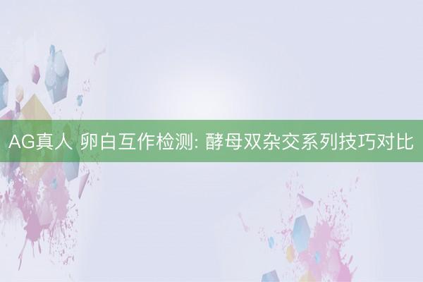 AG真人 卵白互作检测: 酵母双杂交系列技巧对比