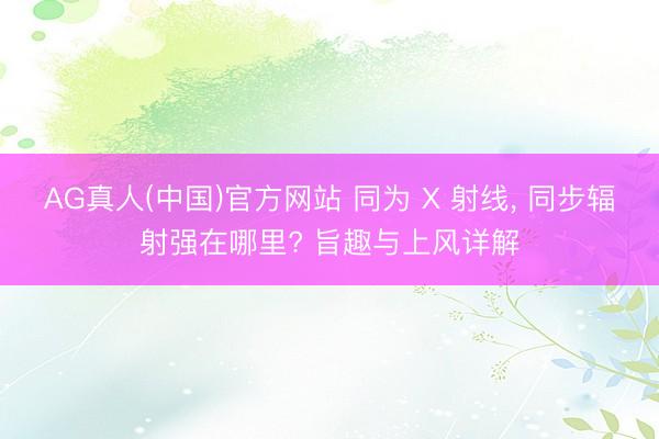 AG真人(中国)官方网站 同为 X 射线, 同步辐射强在哪里? 旨趣与上风详解