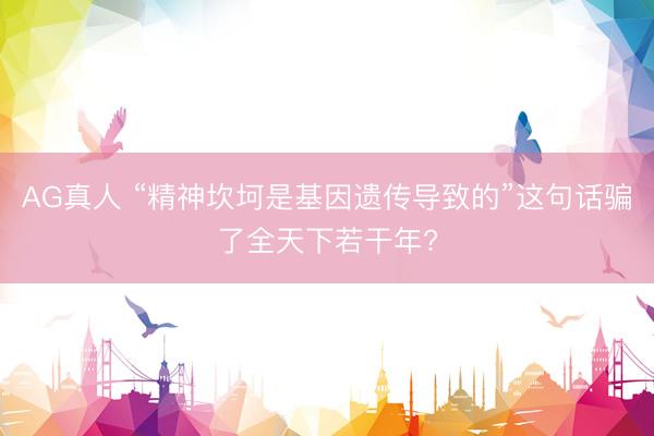 AG真人 “精神坎坷是基因遗传导致的”这句话骗了全天下若干年?