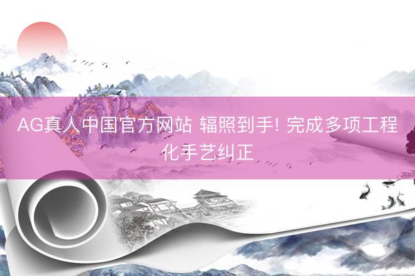 AG真人中国官方网站 辐照到手! 完成多项工程化手艺纠正