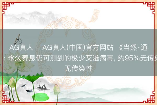AG真人 - AG真人(中国)官方网站 《当然·通信》: 永久养息仍可测到的极少艾滋病毒, 约95%无传染性