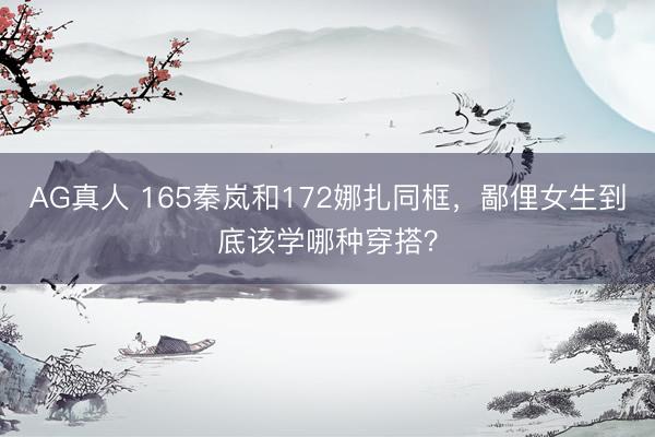 AG真人 165秦岚和172娜扎同框，鄙俚女生到底该学哪种穿搭？