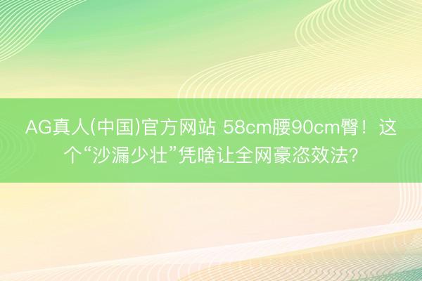 AG真人(中国)官方网站 58cm腰90cm臀！这个“沙漏少壮”凭啥让全网豪恣效法？