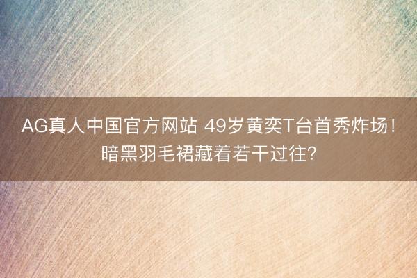 AG真人中国官方网站 49岁黄奕T台首秀炸场！暗黑羽毛裙藏着若干过往？